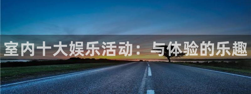 银河官网：室内十大娱乐活动：与体验的乐趣