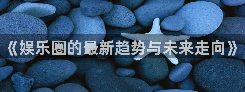 澳门银银河官网：《娱乐圈的最新趋势与未来走向》