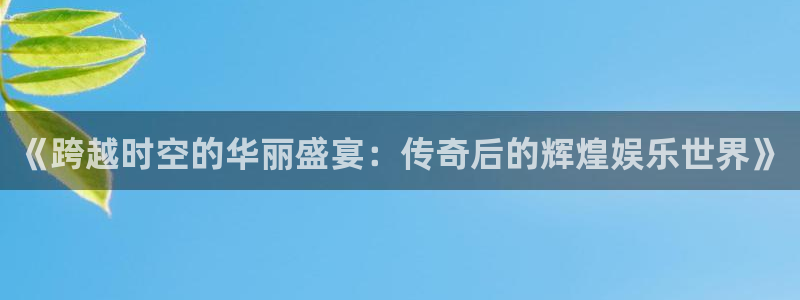 中国银河官网下载：《跨越时空的华丽盛宴：传奇后的辉煌娱乐世界》