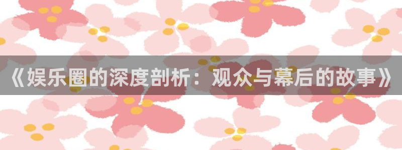 35uam银河官网：《娱乐圈的深度剖析：观众与幕后的故事》