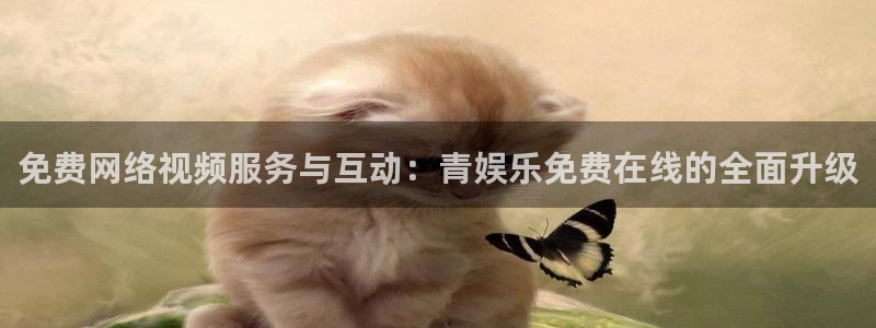 22top银河官网入口：免费网络视频服务与互动：青娱乐免费在线的全面升级