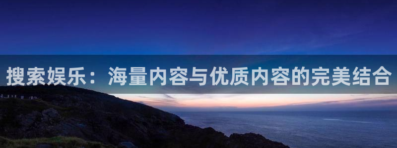 银河官网开户：搜索娱乐：海量内容与优质内容的完美结合