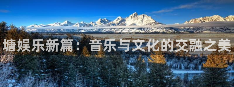 yh银河官网：塘娱乐新篇：音乐与文化的交融之美